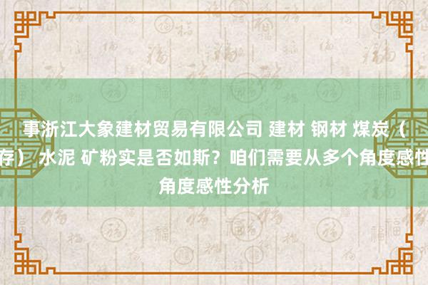 事浙江大象建材贸易有限公司 建材 钢材 煤炭(无储存) 水泥 矿粉实是否如斯?咱们需要从多个角度感性分析