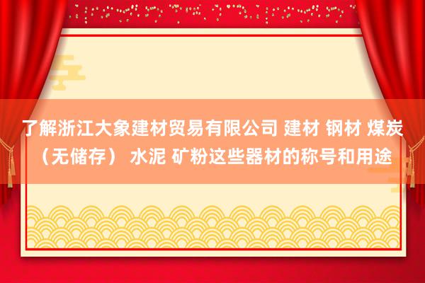 了解浙江大象建材贸易有限公司 建材 钢材 煤炭（无储存） 水泥 矿粉这些器材的称号和用途